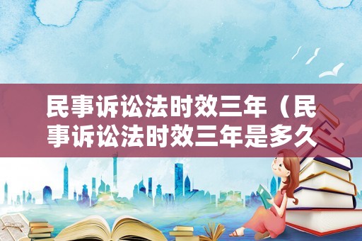民事訴訟法時效三年（民事訴訟法時效三年是多久）