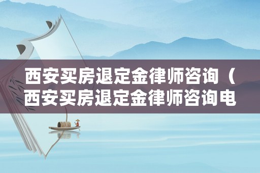 西安買房退定金律師咨詢（西安買房退定金律師咨詢電話）