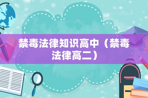 禁毒法律知識高中（禁毒法律高二）