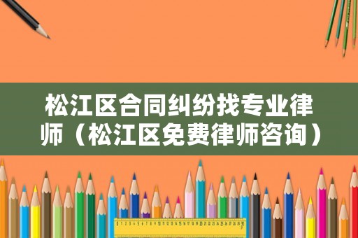 松江區合同糾紛找專業律師（松江區免費律師咨詢）