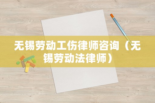 無錫勞動工傷律師咨詢（無錫勞動法律師）