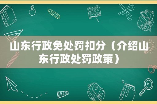 山東行政免處罰扣分（介紹山東行政處罰政策）