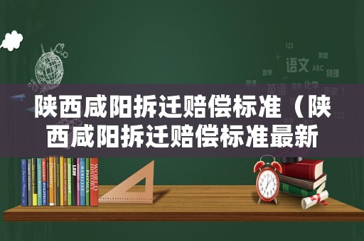 陜西咸陽拆遷賠償標(biāo)準(zhǔn)（陜西咸陽拆遷賠償標(biāo)準(zhǔn)最新）