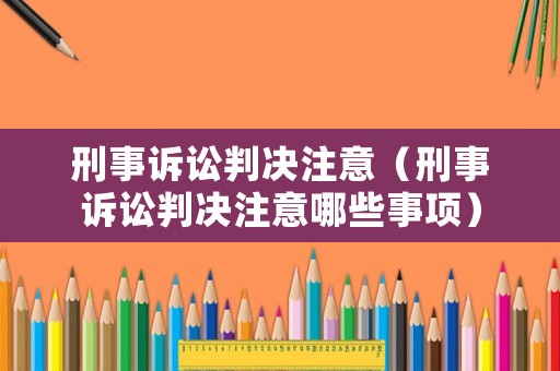 刑事訴訟判決注意（刑事訴訟判決注意哪些事項）