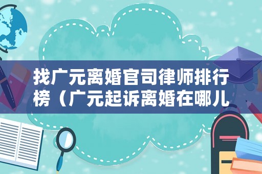 找廣元離婚官司律師排行榜（廣元起訴離婚在哪兒）