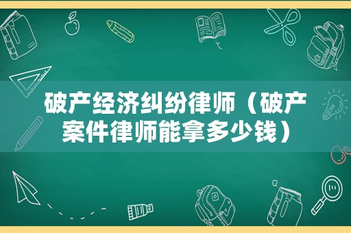 破產經濟糾紛律師（破產案件律師能拿多少錢）