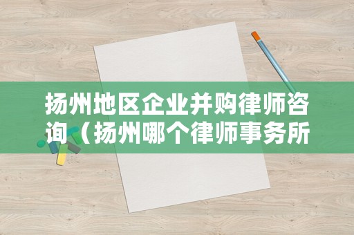 揚州地區企業并購律師咨詢（揚州哪個律師事務所比較好）