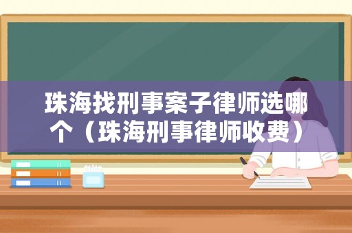 珠海找刑事案子律師選哪個（珠海刑事律師收費）