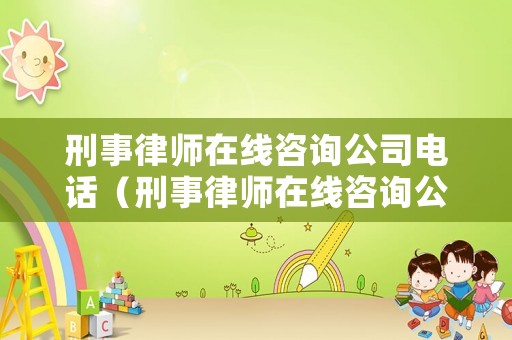 刑事律師在線咨詢公司電話（刑事律師在線咨詢公司電話號碼）