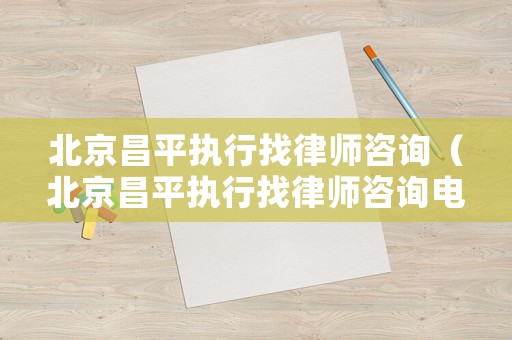 北京昌平執行找律師咨詢（北京昌平執行找律師咨詢電話號碼）