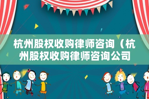 杭州股權收購律師咨詢（杭州股權收購律師咨詢公司）