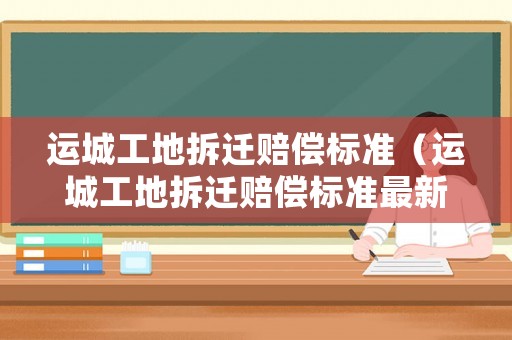 運城工地拆遷賠償標準（運城工地拆遷賠償標準最新）