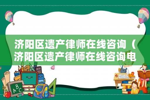 濟(jì)陽(yáng)區(qū)遺產(chǎn)律師在線咨詢（濟(jì)陽(yáng)區(qū)遺產(chǎn)律師在線咨詢電話）