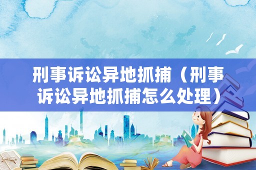 刑事訴訟異地抓捕（刑事訴訟異地抓捕怎么處理）