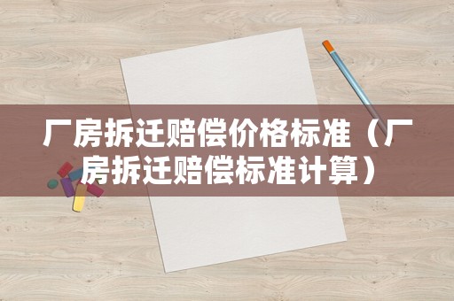 廠房拆遷賠償價格標(biāo)準(zhǔn)（廠房拆遷賠償標(biāo)準(zhǔn)計算）