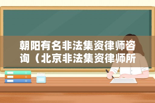 朝陽有名非法集資律師咨詢（北京非法集資律師所）