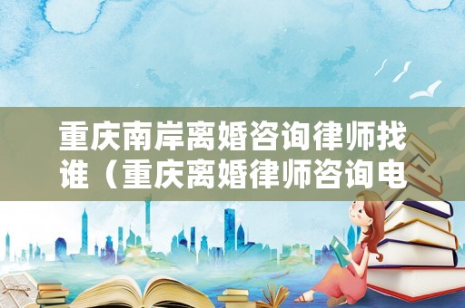 重慶南岸離婚咨詢律師找誰（重慶離婚律師咨詢電話多少）