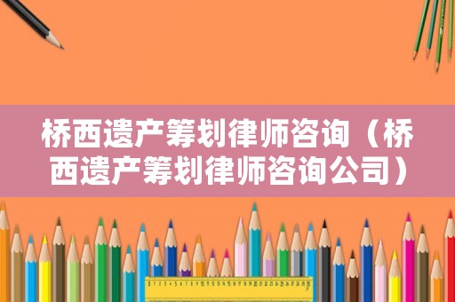 橋西遺產籌劃律師咨詢（橋西遺產籌劃律師咨詢公司）