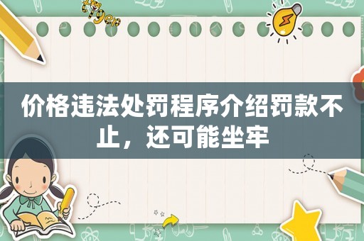 價格違法處罰程序介紹罰款不止，還可能坐牢