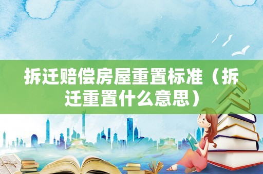 拆遷賠償房屋重置標(biāo)準(zhǔn)（拆遷重置什么意思）