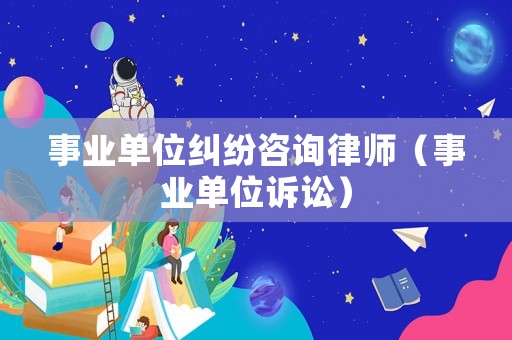 事業單位糾紛咨詢律師（事業單位訴訟）