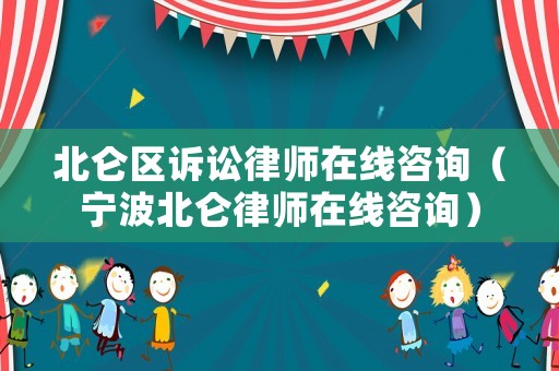北侖區訴訟律師在線咨詢（寧波北侖律師在線咨詢）