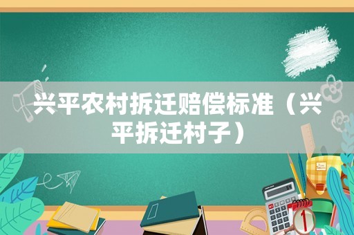興平農(nóng)村拆遷賠償標(biāo)準(zhǔn)（興平拆遷村子）