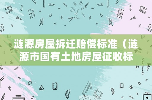漣源房屋拆遷賠償標準（漣源市國有土地房屋征收標準）