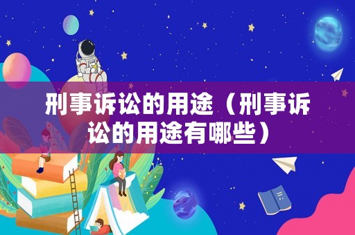 刑事訴訟的用途（刑事訴訟的用途有哪些）