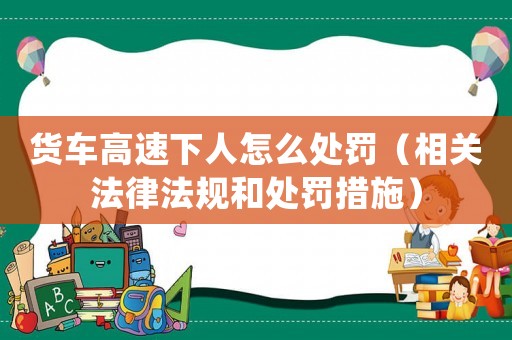 貨車高速下人怎么處罰（相關法律法規和處罰措施）