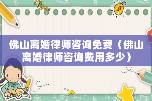 佛山離婚律師咨詢免費(fèi)（佛山離婚律師咨詢費(fèi)用多少）