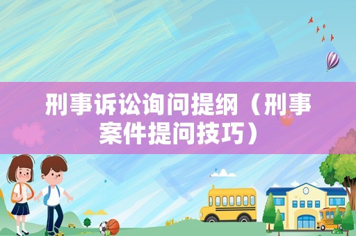 刑事訴訟詢問提綱（刑事案件提問技巧）