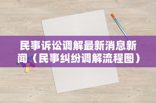 民事訴訟調解最新消息新聞（民事糾紛調解流程圖）