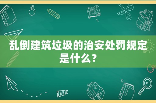 亂倒建筑垃圾的治安處罰規定是什么？