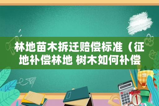林地苗木拆遷賠償標準（征地補償林地 樹木如何補償）