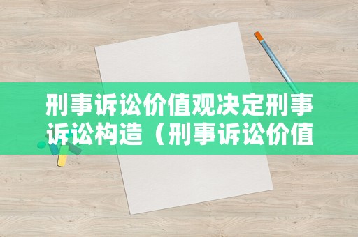 刑事訴訟價(jià)值觀決定刑事訴訟構(gòu)造（刑事訴訟價(jià)值理念）