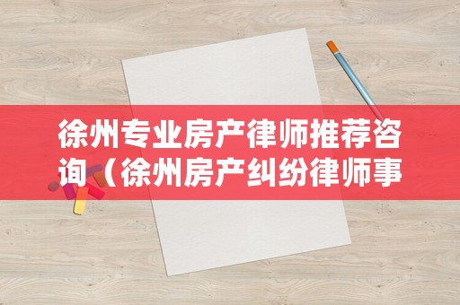 徐州專業房產律師推薦咨詢（徐州房產糾紛律師事務所排名）