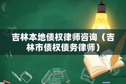 吉林本地債權律師咨詢（吉林市債權債務律師）