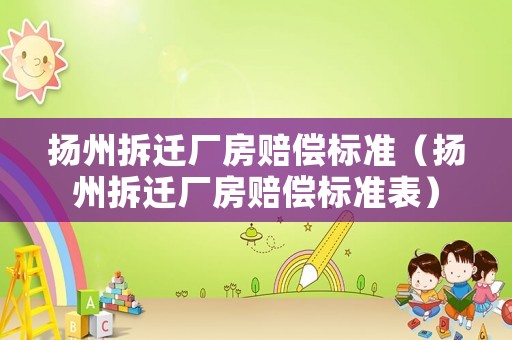 揚(yáng)州拆遷廠房賠償標(biāo)準(zhǔn)（揚(yáng)州拆遷廠房賠償標(biāo)準(zhǔn)表）