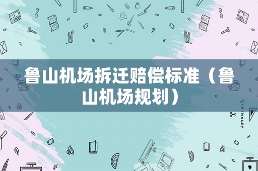 魯山機場拆遷賠償標準（魯山機場規劃）