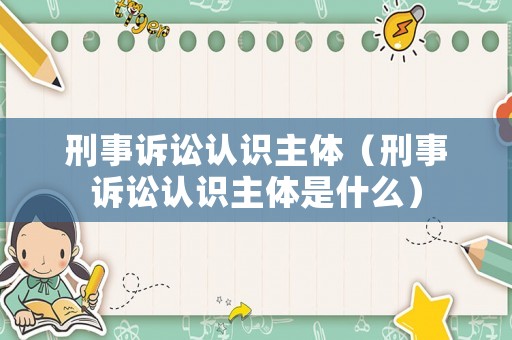 刑事訴訟認(rèn)識(shí)主體（刑事訴訟認(rèn)識(shí)主體是什么）