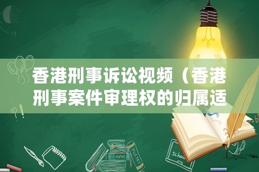香港刑事訴訟視頻（香港刑事案件審理權(quán)的歸屬適用什么原則）