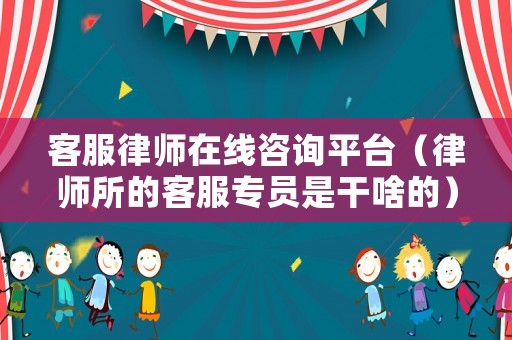 客服律師在線咨詢平臺（律師所的客服專員是干啥的）
