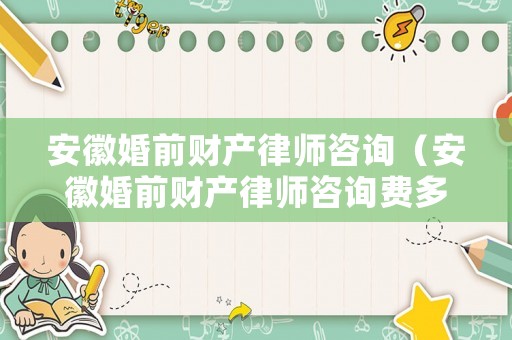 安徽婚前財產律師咨詢（安徽婚前財產律師咨詢費多少）