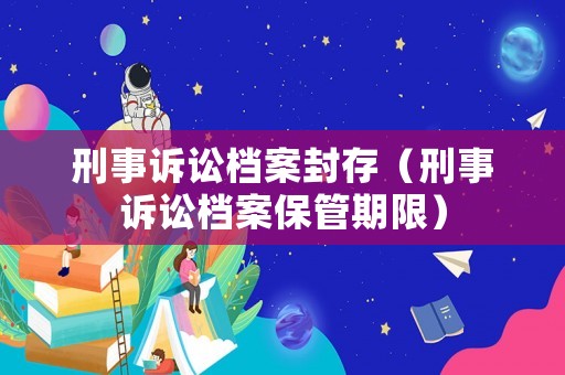 刑事訴訟檔案封存（刑事訴訟檔案保管期限）