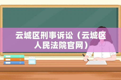 云城區刑事訴訟（云城區人民法院官網）