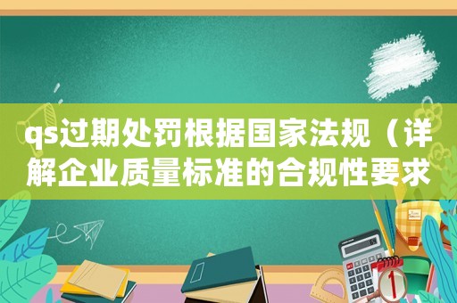 qs過(guò)期處罰根據(jù)國(guó)家法規(guī)（詳解企業(yè)質(zhì)量標(biāo)準(zhǔn)的合規(guī)性要求）