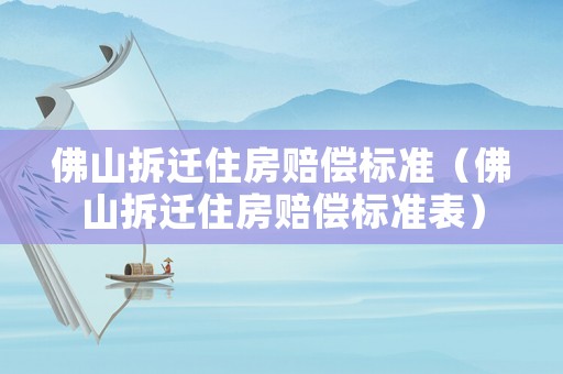 佛山拆遷住房賠償標(biāo)準(zhǔn)（佛山拆遷住房賠償標(biāo)準(zhǔn)表）