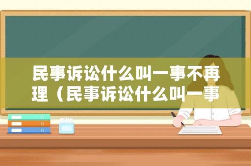 民事訴訟什么叫一事不再理（民事訴訟什么叫一事不再理呢）