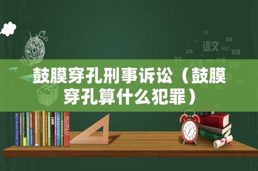 鼓膜穿孔刑事訴訟（鼓膜穿孔算什么犯罪）